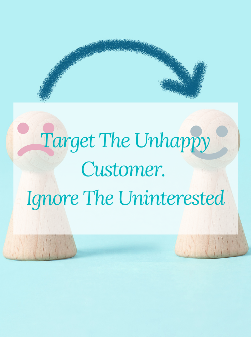 Target The Unhappy Customer. Ignore The Uninterested